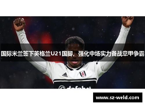 国际米兰签下英格兰U21国脚，强化中场实力备战意甲争霸