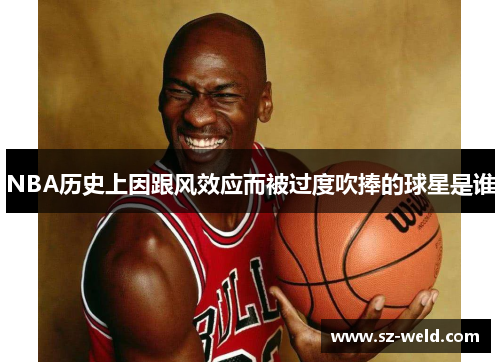 NBA历史上因跟风效应而被过度吹捧的球星是谁