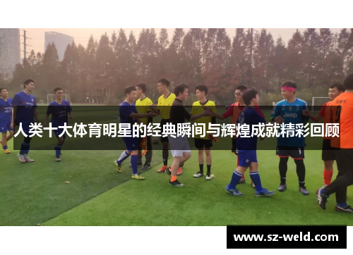 人类十大体育明星的经典瞬间与辉煌成就精彩回顾