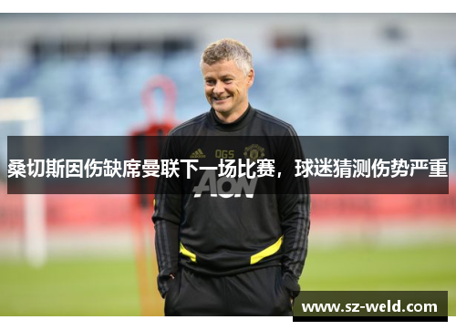 桑切斯因伤缺席曼联下一场比赛，球迷猜测伤势严重