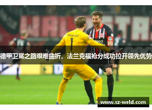德甲卫冕之路艰难曲折，法兰克福抢分成功拉开领先优势