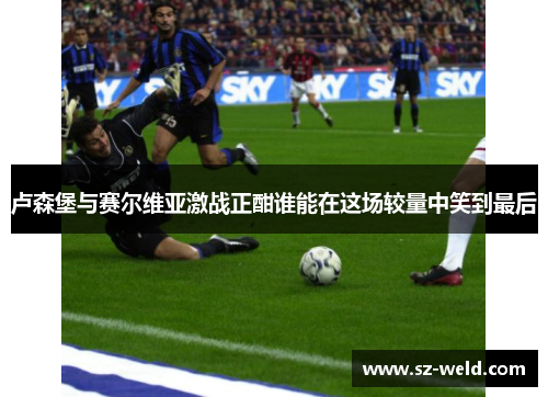 卢森堡与赛尔维亚激战正酣谁能在这场较量中笑到最后