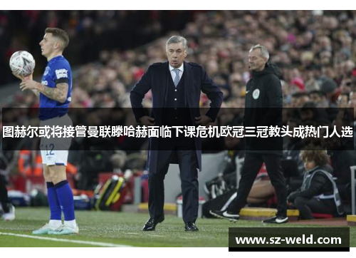 图赫尔或将接管曼联滕哈赫面临下课危机欧冠三冠教头成热门人选
