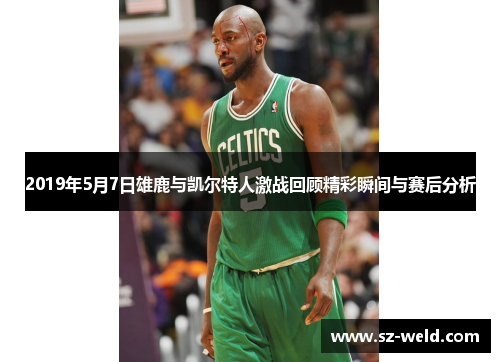 2019年5月7日雄鹿与凯尔特人激战回顾精彩瞬间与赛后分析