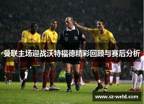 曼联主场迎战沃特福德精彩回顾与赛后分析