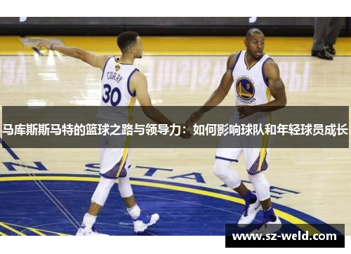 马库斯斯马特的篮球之路与领导力：如何影响球队和年轻球员成长