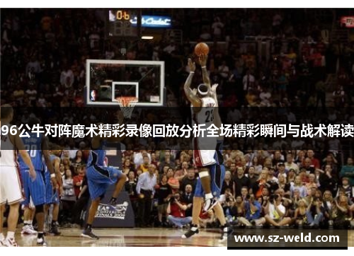 96公牛对阵魔术精彩录像回放分析全场精彩瞬间与战术解读