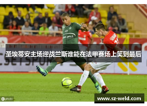 圣埃蒂安主场迎战兰斯谁能在法甲赛场上笑到最后