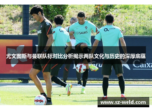 尤文图斯与曼联队标对比分析揭示两队文化与历史的深厚底蕴