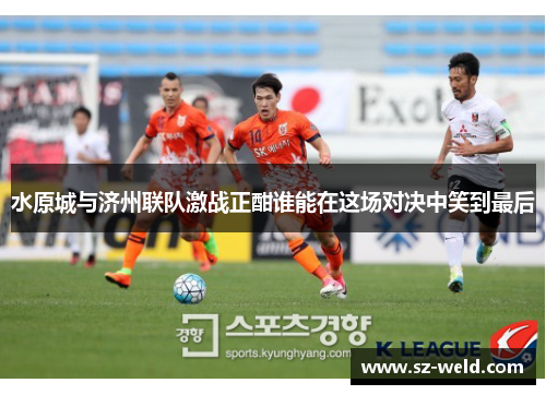 水原城与济州联队激战正酣谁能在这场对决中笑到最后