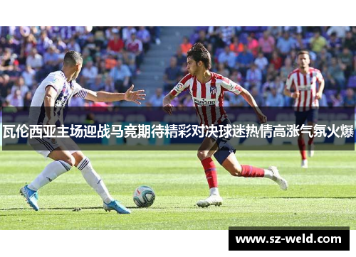 瓦伦西亚主场迎战马竞期待精彩对决球迷热情高涨气氛火爆