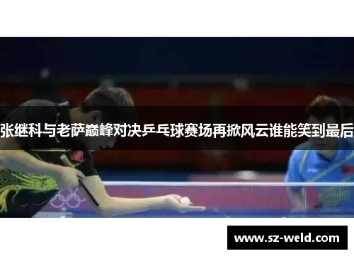 张继科与老萨巅峰对决乒乓球赛场再掀风云谁能笑到最后